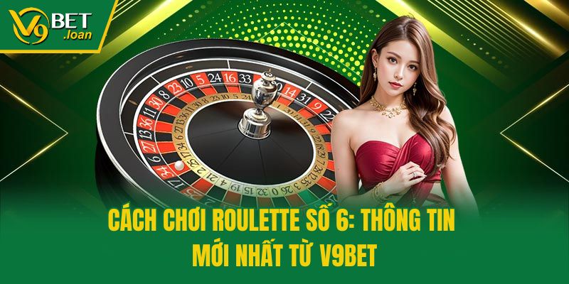 Cách Chơi Roulette Số 6: Thông Tin Mới Nhất Từ V9bet