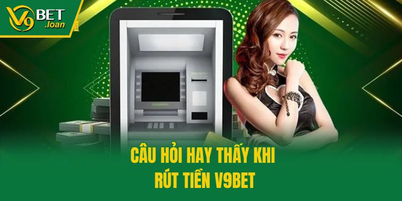 Câu hỏi hay thấy khi rút tiền V9bet