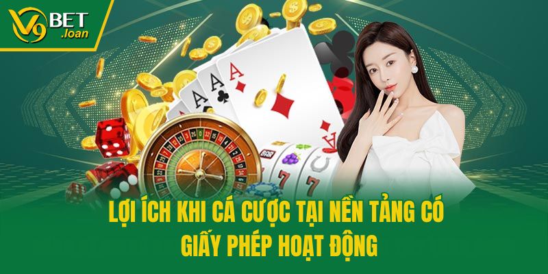 Lợi ích khi cá cược tại nền tảng có giấy phép hoạt động