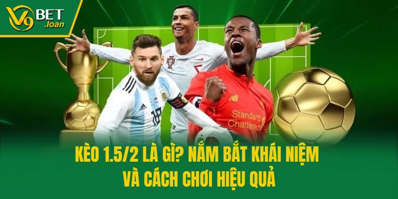 Kèo 1.5/2 Là Gì? Nắm Bắt Khái Niệm Và Cách Chơi Hiệu Quả